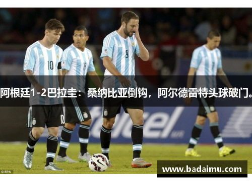 阿根廷1-2巴拉圭:桑纳比亚倒钩,阿尔德雷特头球破门。