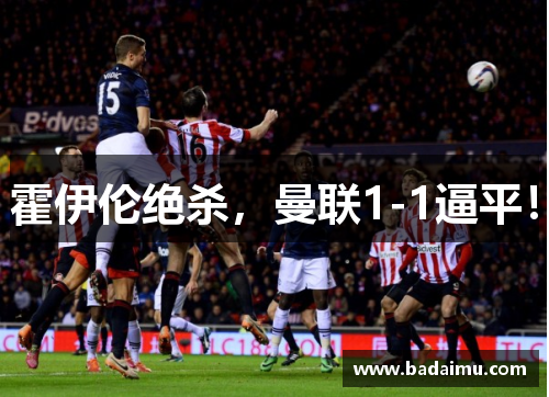 霍伊伦绝杀,曼联1-1逼平!